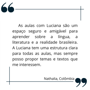 As aulas com Luciana são um espaço seguro e amigável para aprender sobre a língua, a literatura e a realidade brasileira. A Luciana tem uma estrutura clara para todas as aulas, mas sempre posso propor temas e textos que me interessem.