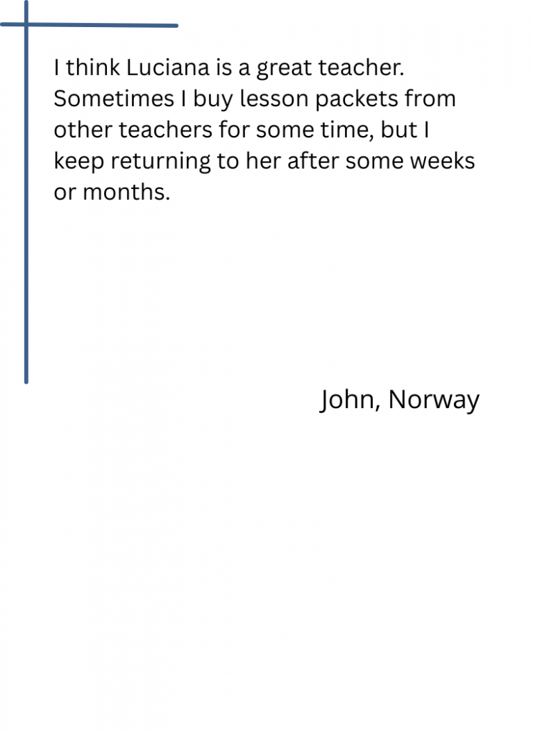I think Luciana is a great teacher. Sometimes I buy lesson packets from other teachers for some time, but I keep returning to her after some weeks or months.