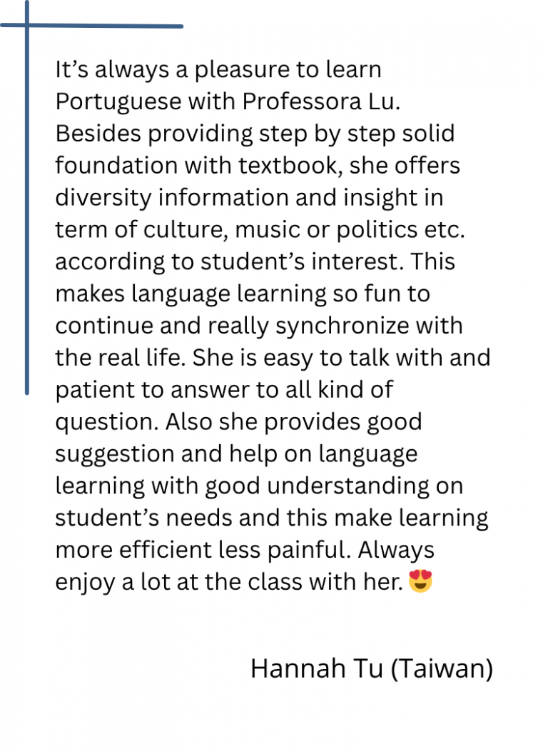 It’s always a pleasure to learn Portuguese with Professora Lu. Besides providing step by step solid foundation with textbook, she offers diversity information and insight in term of culture, music or politics etc. according to student’s interest. This makes language learning so fun to continue and really synchronize with the real life. She is easy to talk with and patient to answer to all kind of question. Also she provides good suggestion and help on language learning with good understanding on student’s needs and this make learning more efficient less painful. Always enjoy a lot at the class with her. 😍