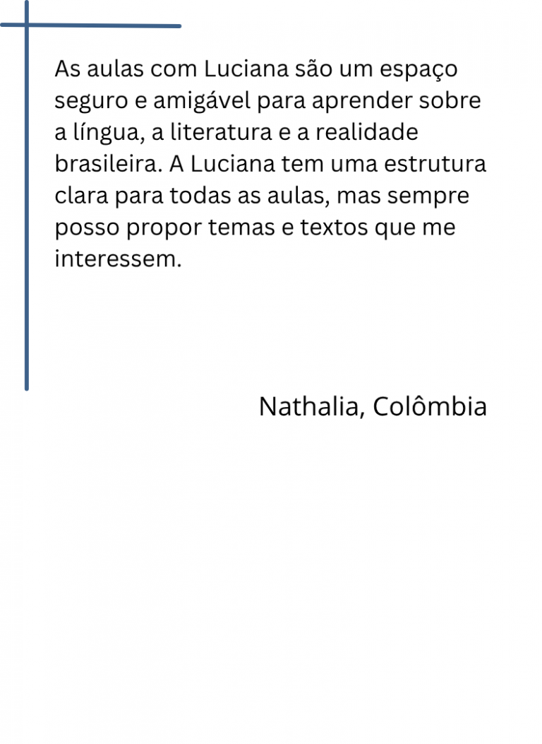 As aulas com Luciana são um espaço seguro e amigável para aprender sobre a língua, a literatura e a realidade brasileira. A Luciana tem uma estrutura clara para todas as aulas, mas sempre posso propor temas e textos que me interessem.